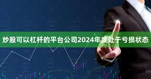 炒股可以杠杆的平台公司2024年度处于亏损状态