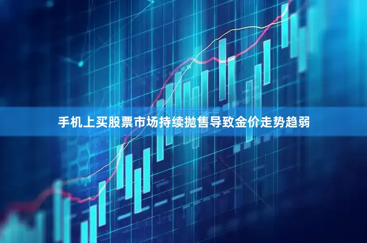 手机上买股票市场持续抛售导致金价走势趋弱