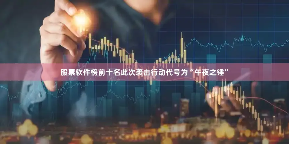 股票软件榜前十名此次袭击行动代号为“午夜之锤”