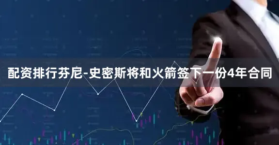 配资排行芬尼-史密斯将和火箭签下一份4年合同