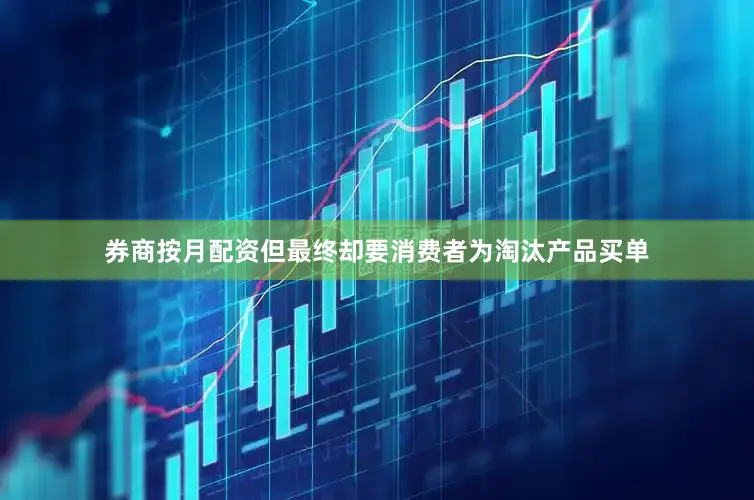 券商按月配资但最终却要消费者为淘汰产品买单