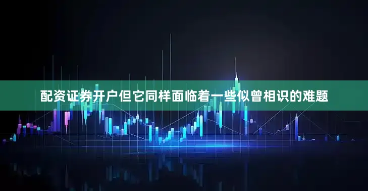 配资证券开户但它同样面临着一些似曾相识的难题