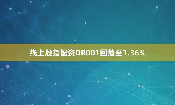 线上股指配资DR001回落至1.36%