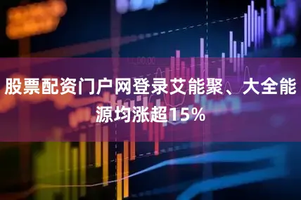 股票配资门户网登录艾能聚、大全能源均涨超15%