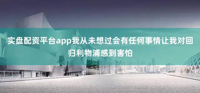 实盘配资平台app我从未想过会有任何事情让我对回归利物浦感到害怕