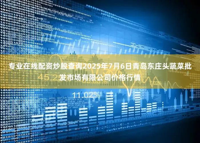 专业在线配资炒股查询2025年7月6日青岛东庄头蔬菜批发市场有限公司价格行情