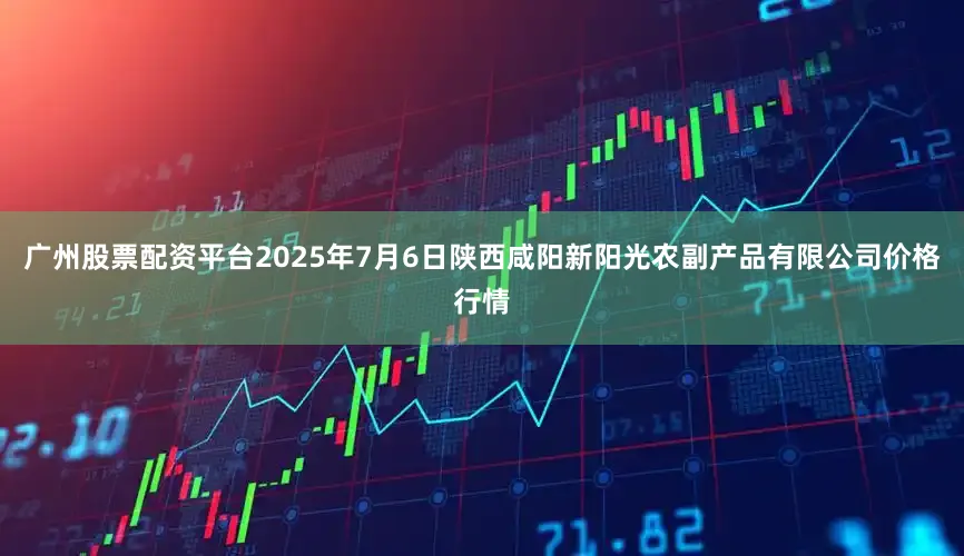 广州股票配资平台2025年7月6日陕西咸阳新阳光农副产品有限公司价格行情