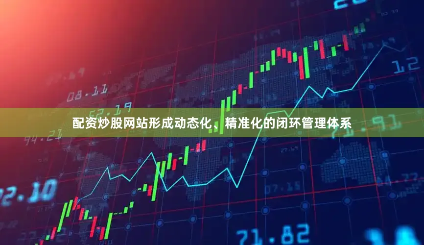 配资炒股网站形成动态化、精准化的闭环管理体系