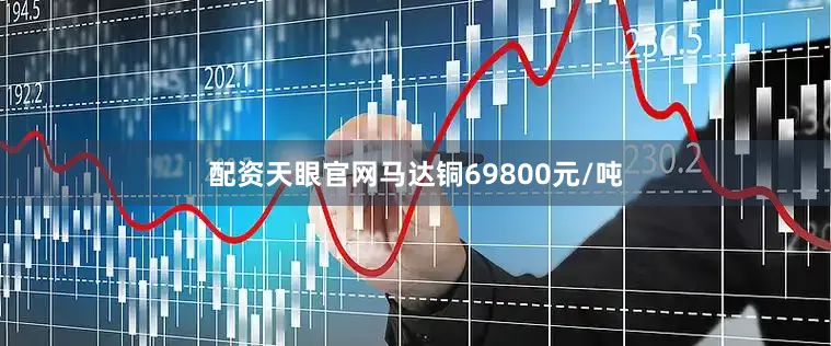 配资天眼官网马达铜69800元/吨