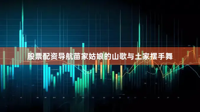 股票配资导航苗家姑娘的山歌与土家摆手舞