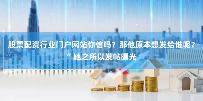 股票配资行业门户网站你信吗？那他原本想发给谁呢？”她之所以发帖曝光