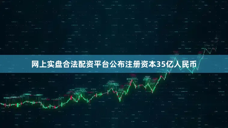 网上实盘合法配资平台公布注册资本35亿人民币