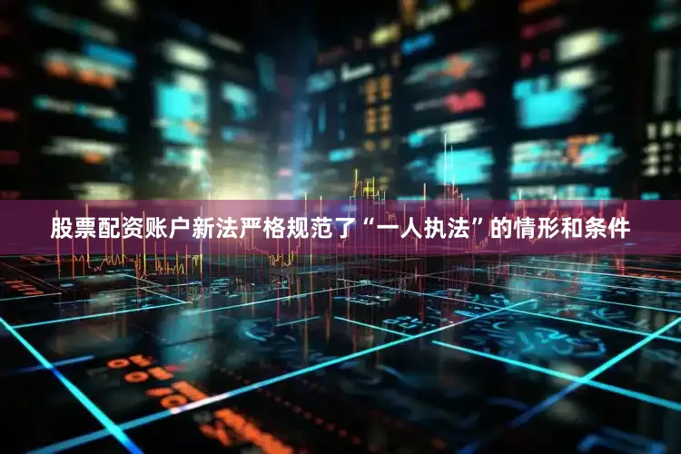 股票配资账户新法严格规范了“一人执法”的情形和条件