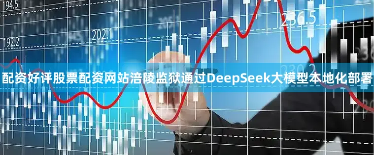 配资好评股票配资网站涪陵监狱通过DeepSeek大模型本地化部署