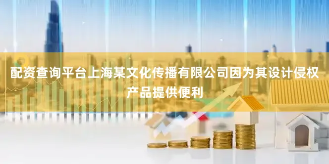配资查询平台上海某文化传播有限公司因为其设计侵权产品提供便利