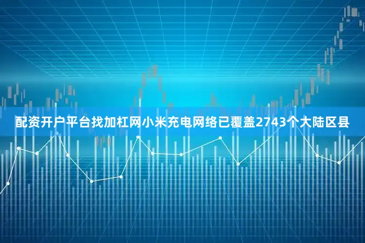 配资开户平台找加杠网小米充电网络已覆盖2743个大陆区县