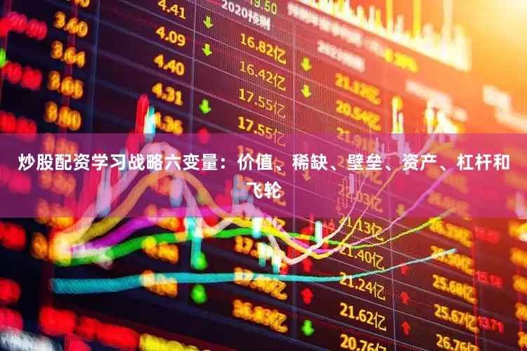 炒股配资学习战略六变量：价值、稀缺、壁垒、资产、杠杆和飞轮