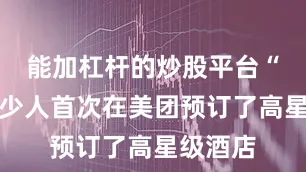 能加杠杆的炒股平台“其中不少人首次在美团预订了高星级酒店