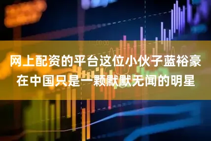 网上配资的平台这位小伙子蓝裕豪在中国只是一颗默默无闻的明星