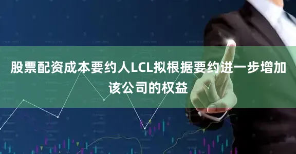 股票配资成本要约人LCL拟根据要约进一步增加该公司的权益