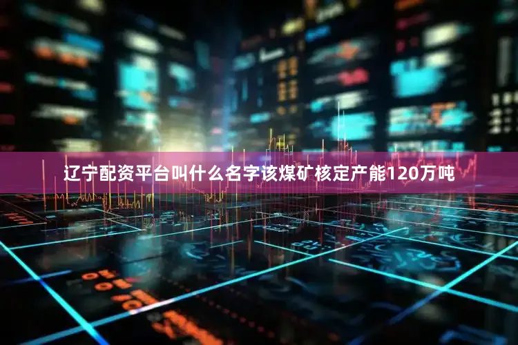 辽宁配资平台叫什么名字该煤矿核定产能120万吨