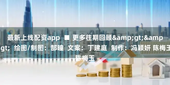 最新上线配资app  ■ 更多往期回顾&gt;&gt;  绘图/制图：郜曈  文案：丁建庭  制作：冯颖妍 陈梅玉