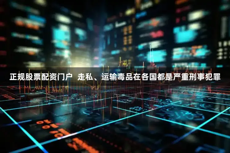 正规股票配资门户  走私、运输毒品在各国都是严重刑事犯罪