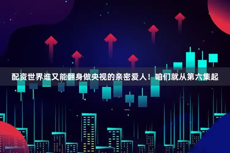 配资世界谁又能翻身做央视的亲密爱人！咱们就从第六集起