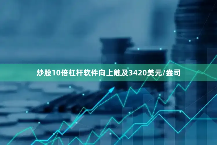 炒股10倍杠杆软件向上触及3420美元/盎司
