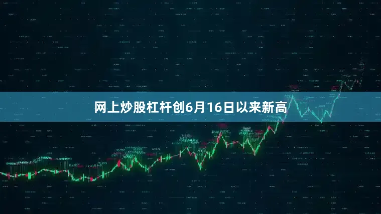 网上炒股杠杆创6月16日以来新高