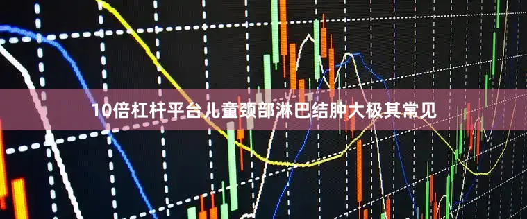 10倍杠杆平台儿童颈部淋巴结肿大极其常见