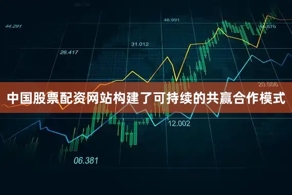 中国股票配资网站构建了可持续的共赢合作模式