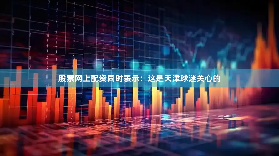 股票网上配资同时表示：这是天津球迷关心的
