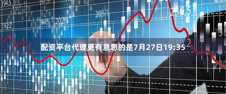 配资平台代理更有意思的是7月27日19:35