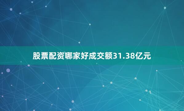 股票配资哪家好成交额31.38亿元