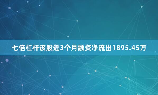 七倍杠杆该股近3个月融资净流出1895.45万