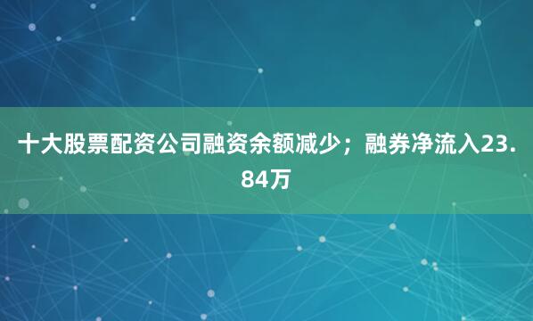 十大股票配资公司融资余额减少；融券净流入23.84万
