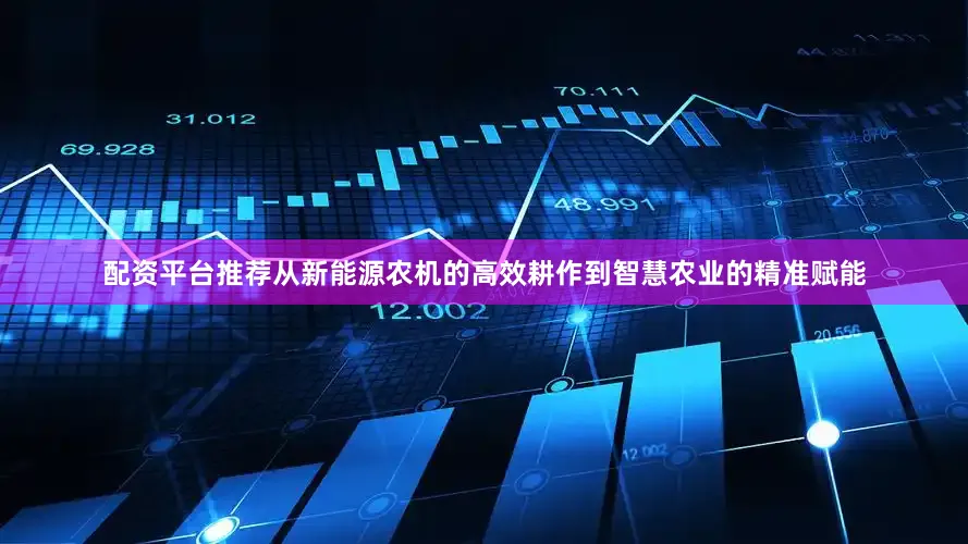 配资平台推荐从新能源农机的高效耕作到智慧农业的精准赋能