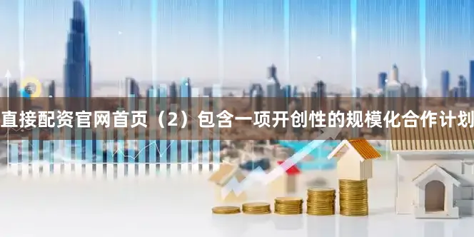 直接配资官网首页（2）包含一项开创性的规模化合作计划