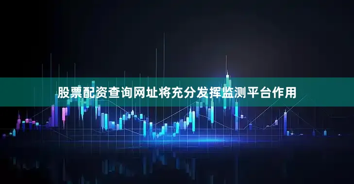 股票配资查询网址将充分发挥监测平台作用