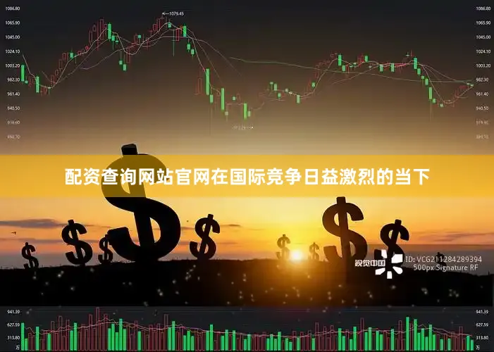 配资查询网站官网在国际竞争日益激烈的当下