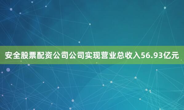 安全股票配资公司公司实现营业总收入56.93亿元
