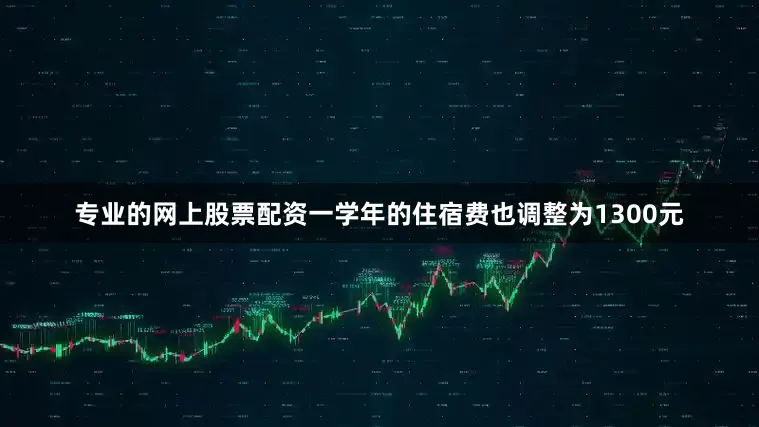 专业的网上股票配资一学年的住宿费也调整为1300元