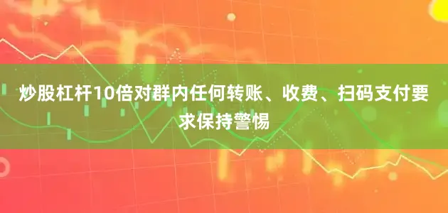 炒股杠杆10倍对群内任何转账、收费、扫码支付要求保持警惕