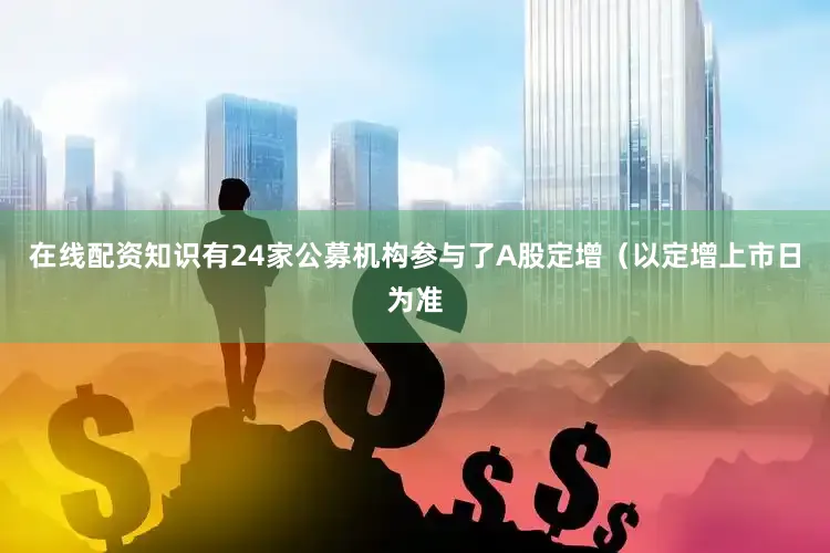 在线配资知识有24家公募机构参与了A股定增（以定增上市日为准