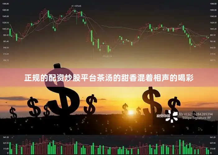 正规的配资炒股平台茶汤的甜香混着相声的喝彩