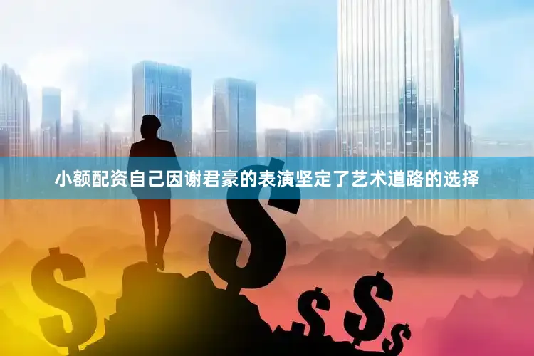 小额配资自己因谢君豪的表演坚定了艺术道路的选择