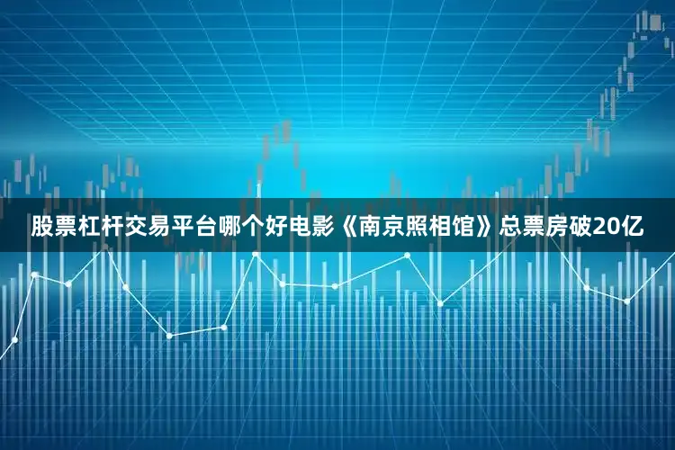 股票杠杆交易平台哪个好电影《南京照相馆》总票房破20亿