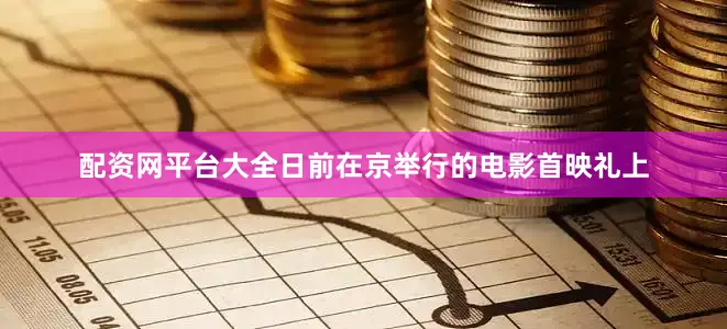 配资网平台大全　　日前在京举行的电影首映礼上