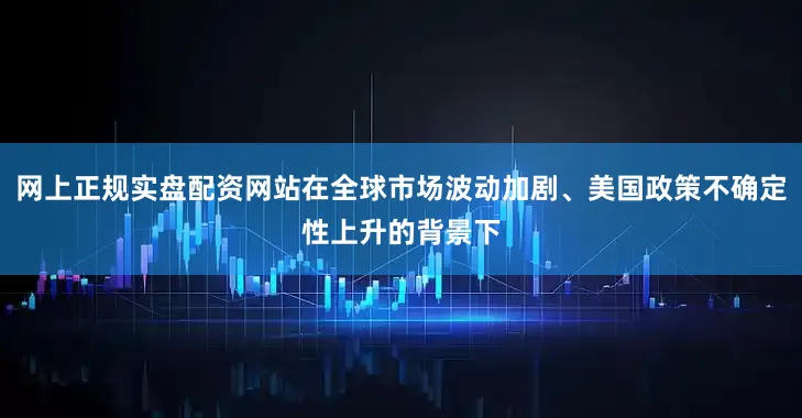 网上正规实盘配资网站在全球市场波动加剧、美国政策不确定性上升的背景下